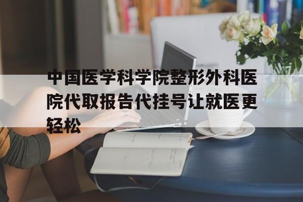 中国医学科学院整形外科医院代取报告代挂号让就医更轻松的简单介绍