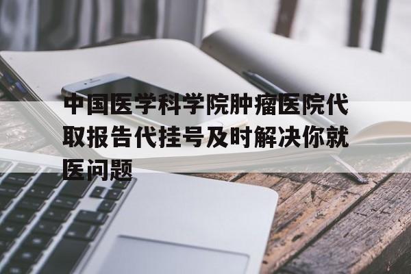 包含中国医学科学院肿瘤医院代取报告代挂号及时解决你就医问题的词条 包含中国医学科学院肿瘤医院代取报告代挂号及时解决你就医问题的词条
