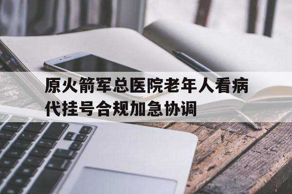 包含原火箭军总医院老年人看病代挂号合规加急协调的词条