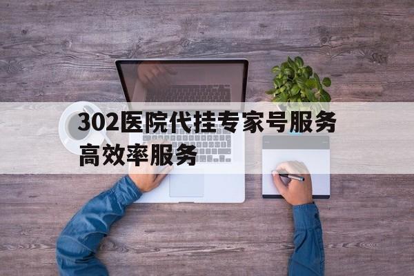 关于302医院代挂专家号服务高效率服务的信息 关于302医院代挂专家号服务高效率服务的信息