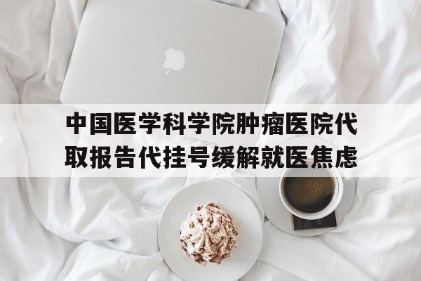 包含中国医学科学院肿瘤医院代取报告代挂号缓解就医焦虑的词条 包含中国医学科学院肿瘤医院代取报告代挂号缓解就医焦虑的词条