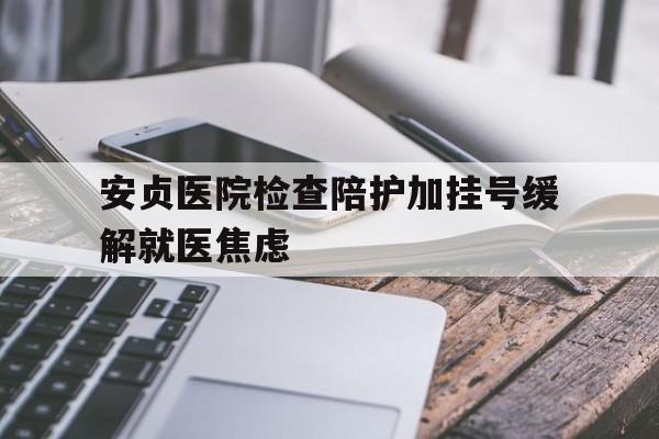 关于安贞医院检查陪护加挂号缓解就医焦虑的信息