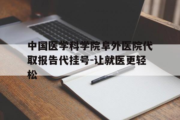 包含中国医学科学院阜外医院代取报告代挂号-让就医更轻松的词条