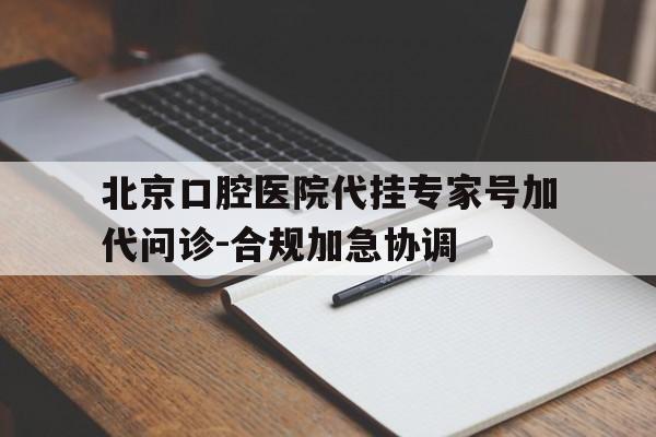 关于北京口腔医院代挂专家号加代问诊-合规加急协调的信息 关于北京口腔医院代挂专家号加代问诊-合规加急协调的信息