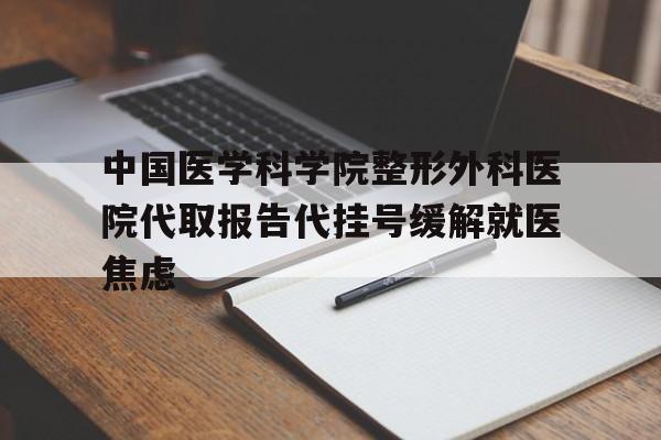 中国医学科学院整形外科医院代取报告代挂号缓解就医焦虑的简单介绍 中国医学科学院整形外科医院代取报告代挂号缓解就医焦虑的简单介绍
