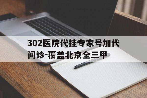 302医院代挂专家号加代问诊-覆盖北京全三甲的简单介绍