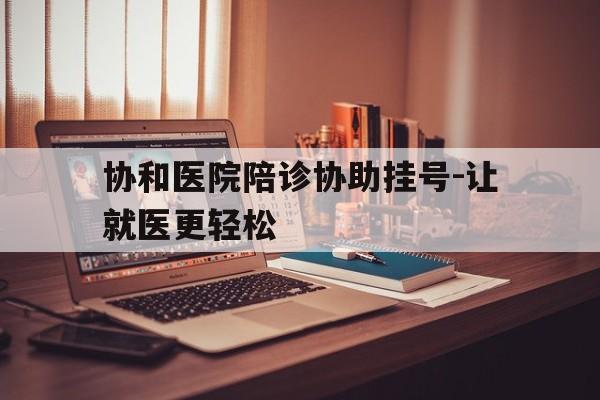 协和医院陪诊协助挂号-让就医更轻松的简单介绍 协和医院陪诊协助挂号-让就医更轻松的简单介绍