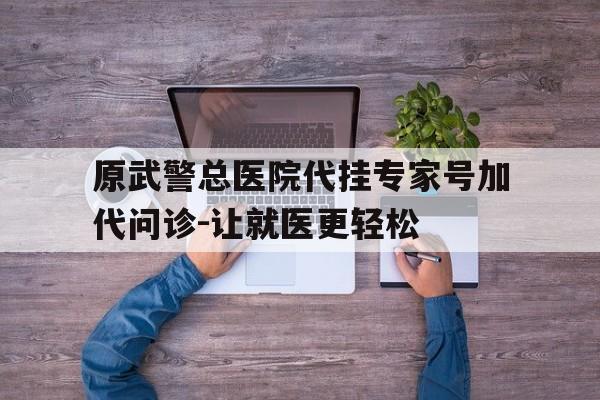 包含原武警总医院代挂专家号加代问诊-让就医更轻松的词条 包含原武警总医院代挂专家号加代问诊-让就医更轻松的词条