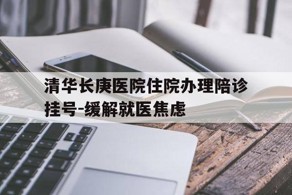 清华长庚医院住院办理陪诊挂号-缓解就医焦虑的简单介绍