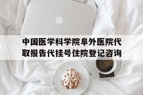 包含中国医学科学院阜外医院代取报告代挂号住院登记咨询的词条 包含中国医学科学院阜外医院代取报告代挂号住院登记咨询的词条