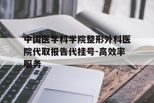 包含中国医学科学院整形外科医院代取报告代挂号-高效率服务的词条
