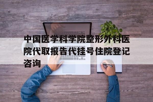 中国医学科学院整形外科医院代取报告代挂号住院登记咨询的简单介绍