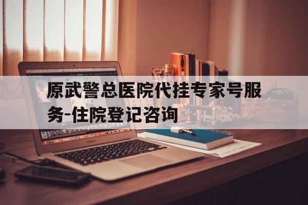 原武警总医院代挂专家号服务-住院登记咨询的简单介绍