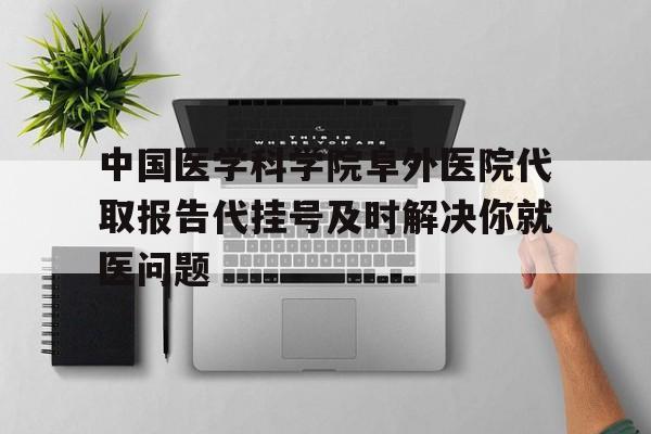 关于中国医学科学院阜外医院代取报告代挂号及时解决你就医问题的信息