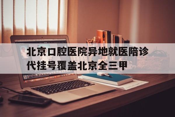 关于北京口腔医院异地就医陪诊代挂号覆盖北京全三甲的信息