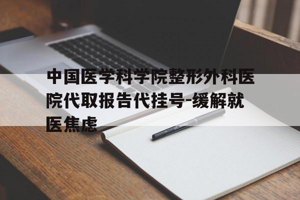 包含中国医学科学院整形外科医院代取报告代挂号-缓解就医焦虑的词条