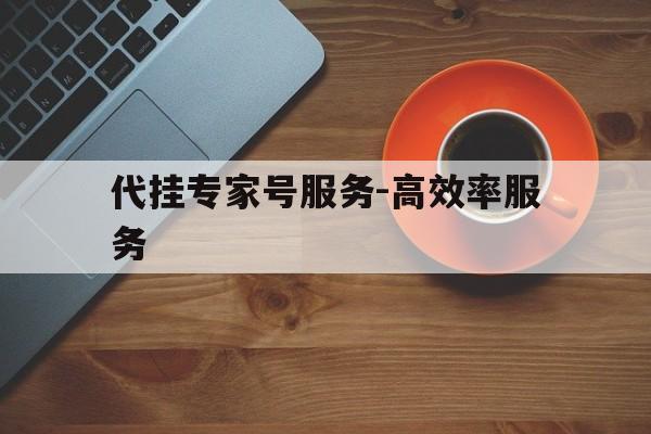 代挂专家号服务-高效率服务的简单介绍 代挂专家号服务-高效率服务的简单介绍