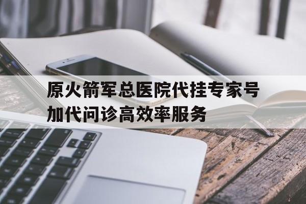 包含原火箭军总医院代挂专家号加代问诊高效率服务的词条 包含原火箭军总医院代挂专家号加代问诊高效率服务的词条