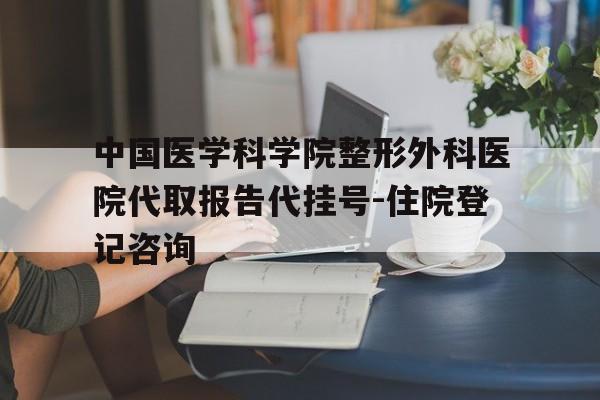 中国医学科学院整形外科医院代取报告代挂号-住院登记咨询的简单介绍 中国医学科学院整形外科医院代取报告代挂号-住院登记咨询的简单介绍