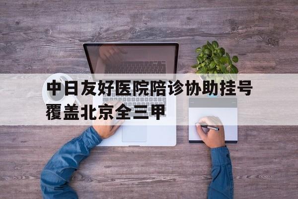 中日友好医院陪诊协助挂号覆盖北京全三甲的简单介绍