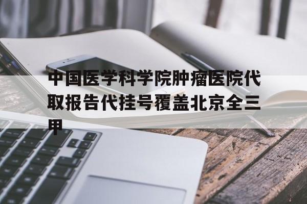 中国医学科学院肿瘤医院代取报告代挂号覆盖北京全三甲的简单介绍