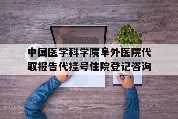 关于中国医学科学院阜外医院代取报告代挂号住院登记咨询的信息 关于中国医学科学院阜外医院代取报告代挂号住院登记咨询的信息