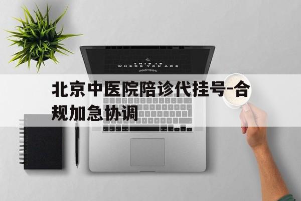 北京中医院陪诊代挂号-合规加急协调的简单介绍