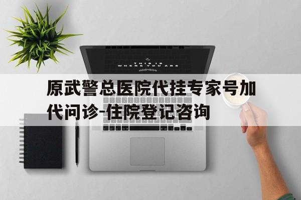 原武警总医院代挂专家号加代问诊-住院登记咨询的简单介绍