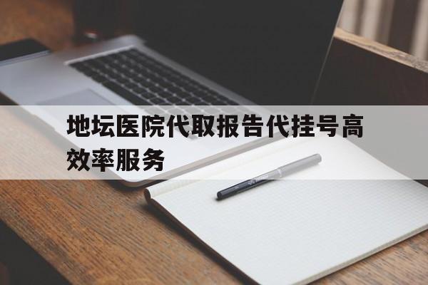 包含地坛医院代取报告代挂号高效率服务的词条