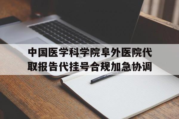 包含中国医学科学院阜外医院代取报告代挂号合规加急协调的词条