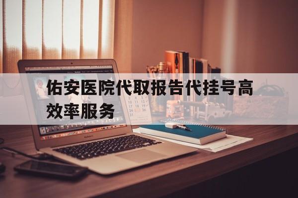 佑安医院代取报告代挂号高效率服务的简单介绍