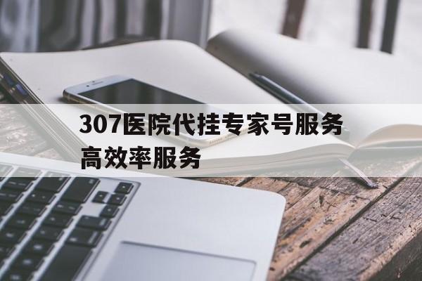 307医院代挂专家号服务高效率服务的简单介绍