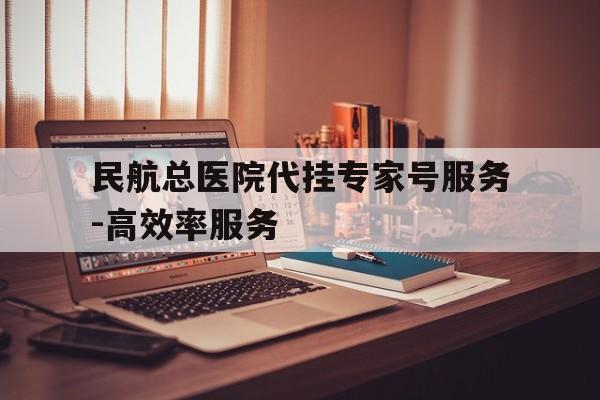 关于民航总医院代挂专家号服务-高效率服务的信息